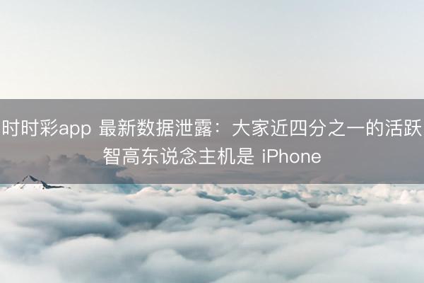 時時彩app 最新數(shù)據(jù)泄露：大家近四分之一的活躍智高東說念主機(jī)是 iPhone