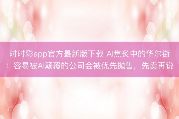 時(shí)時(shí)彩app官方最新版下載 AI焦炙中的華爾街：容易被AI顛覆的公司會(huì)被優(yōu)先拋售，先賣再說(shuō)
