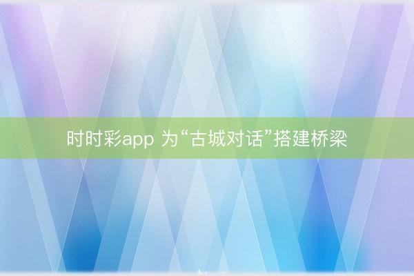 時(shí)時(shí)彩app 為“古城對(duì)話”搭建橋梁