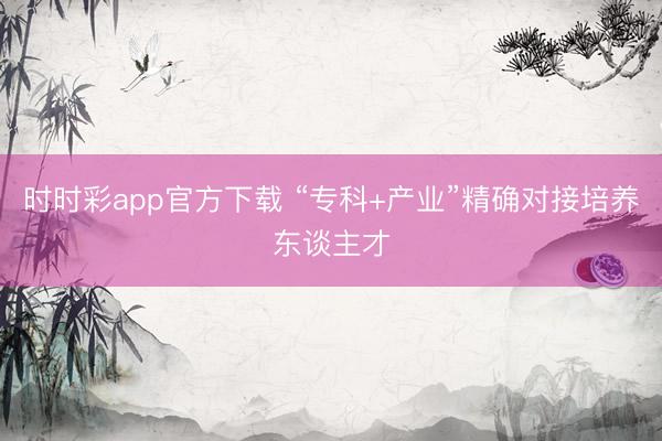 時(shí)時(shí)彩app官方下載 “?？?產(chǎn)業(yè)”精確對(duì)接培養(yǎng)東談主才