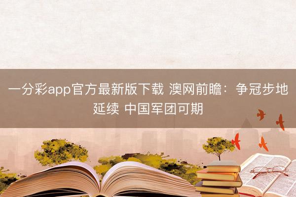 一分彩app官方最新版下載 澳網前瞻：爭冠步地延續 中國軍團可期