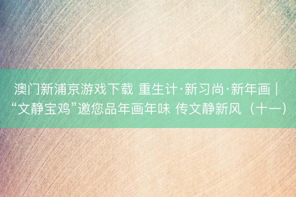 澳門新浦京游戲下載 重生計·新習尚·新年畫 | “文靜寶雞”邀您品年畫年味 傳文靜新風（十一）