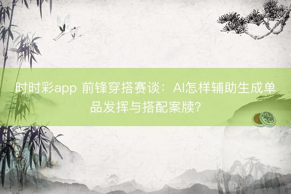 時時彩app 前鋒穿搭賽談:AI怎樣輔助生成單品發(fā)揮與搭配案牘?