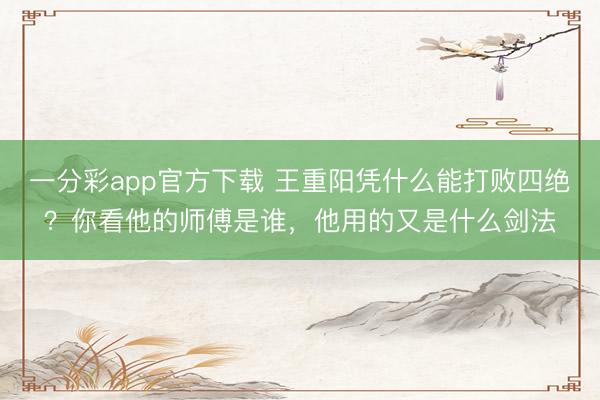 一分彩app官方下載 王重陽憑什么能打敗四絕？你看他的師傅是誰，他用的又是什么劍法