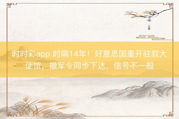 時時彩app 時隔14年！好意思國重開駐敘大使館，撤軍令同步下達，信號不一般