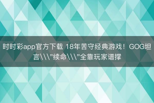 時時彩app官方下載 18年苦守經典游戲！GOG坦言\