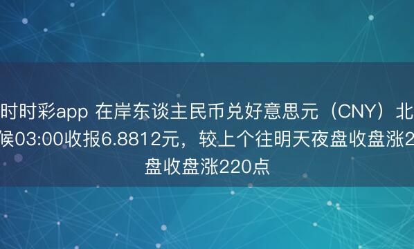 時(shí)時(shí)彩app 在岸東談主民幣兌好意思元（CNY）北京時(shí)候03:00收?qǐng)?bào)6.8812元，較上個(gè)往明天夜盤(pán)收盤(pán)漲220點(diǎn)