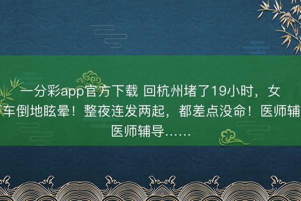 一分彩app官方下載 回杭州堵了19小時，女子一下車倒地眩暈！整夜連發(fā)兩起，都差點沒命！醫(yī)師輔導……