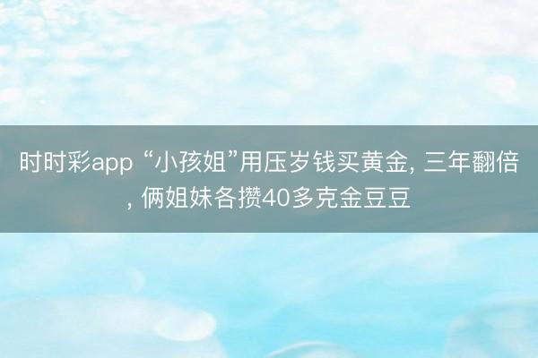 時(shí)時(shí)彩app “小孩姐”用壓歲錢買黃金， 三年翻倍， 倆姐妹各攢40多克金豆豆