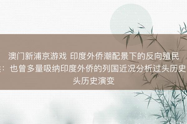 澳門新浦京游戲 印度外僑潮配景下的反向殖民意候：也曾多量吸納印度外僑的列國(guó)近況分析過頭歷史演變