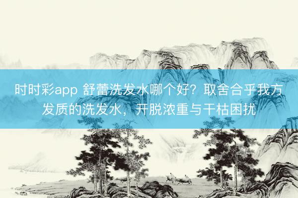 時(shí)時(shí)彩app 舒蕾洗發(fā)水哪個(gè)好？取舍合乎我方發(fā)質(zhì)的洗發(fā)水，開脫濃重與干枯困擾