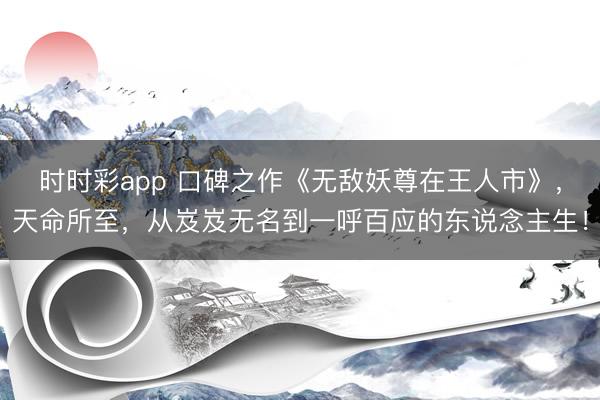 時(shí)時(shí)彩app 口碑之作《無(wú)敵妖尊在王人市》，天命所至，從岌岌無(wú)名到一呼百應(yīng)的東說(shuō)念主生！