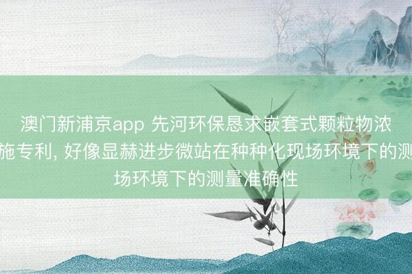 澳門新浦京app 先河環保懇求嵌套式顆粒物濃度校準設施專利, 好像顯赫進步微站在種種化現場環境下的測量準確性
