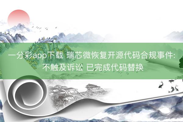 一分彩app下載 瑞芯微恢復開源代碼合規(guī)事件: 不觸及訴訟 已完成代碼替換