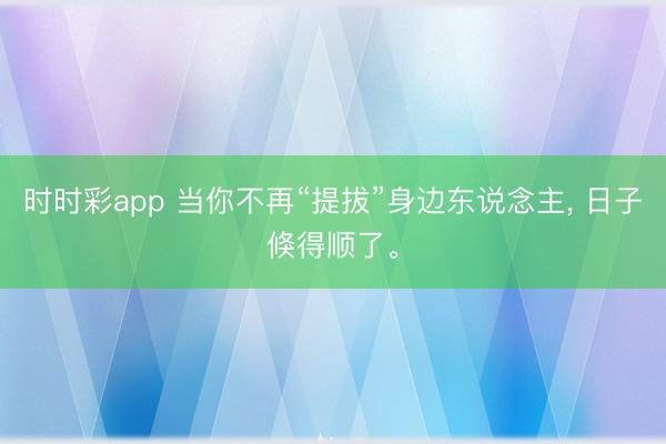 時時彩app 當你不再“提拔”身邊東說念主， 日子倏得順了。