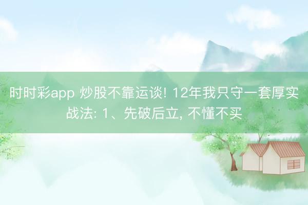 時(shí)時(shí)彩app 炒股不靠運(yùn)談! 12年我只守一套厚實(shí)戰(zhàn)法: 1、先破后立， 不懂不買