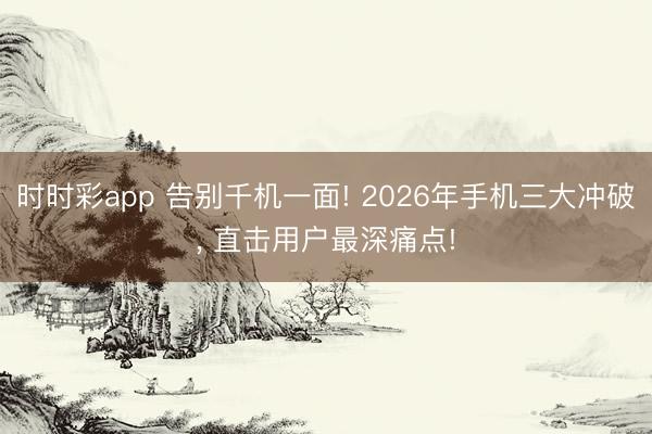 時(shí)時(shí)彩app 告別千機(jī)一面! 2026年手機(jī)三大沖破, 直擊用戶最深痛點(diǎn)!