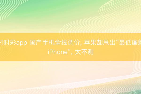 時時彩app 國產手機全線調價， 蘋果卻甩出“最低廉新iPhone”， 太不測
