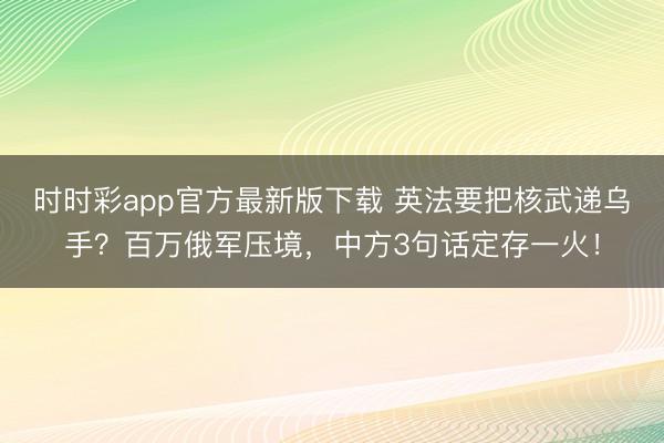 時時彩app官方最新版下載 英法要把核武遞烏手？百萬俄軍壓境，中方3句話定存一火！